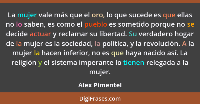 La mujer vale más que el oro, lo que sucede es que ellas no lo saben, es como el pueblo es sometido porque no se decide actuar y recla... - Alex Pimentel