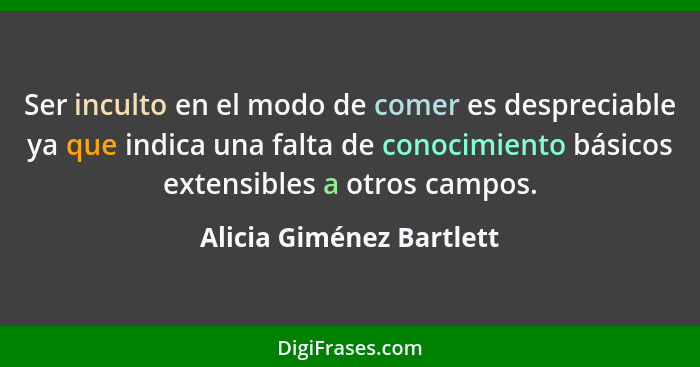 Ser inculto en el modo de comer es despreciable ya que indica una falta de conocimiento básicos extensibles a otros campos.... - Alicia Giménez Bartlett