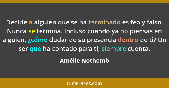 Decirle a alguien que se ha terminado es feo y falso. Nunca se termina. Incluso cuando ya no piensas en alguien, ¿cómo dudar de su pr... - Amélie Nothomb