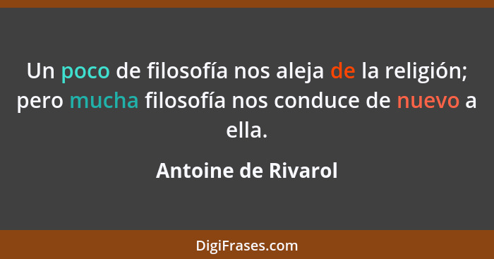 Un poco de filosofía nos aleja de la religión; pero mucha filosofía nos conduce de nuevo a ella.... - Antoine de Rivarol