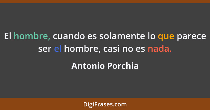 El hombre, cuando es solamente lo que parece ser el hombre, casi no es nada.... - Antonio Porchia