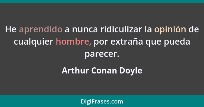 He aprendido a nunca ridiculizar la opinión de cualquier hombre, por extraña que pueda parecer.... - Arthur Conan Doyle