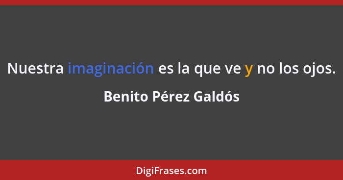 Nuestra imaginación es la que ve y no los ojos.... - Benito Pérez Galdós