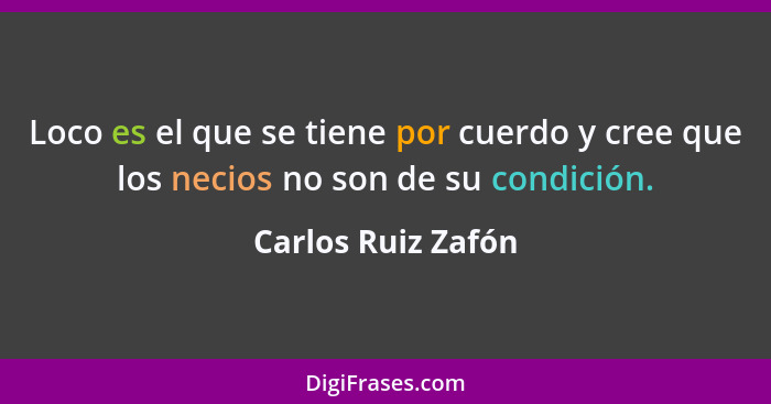 Loco es el que se tiene por cuerdo y cree que los necios no son de su condición.... - Carlos Ruiz Zafón