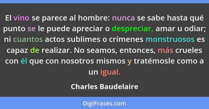 El vino se parece al hombre: nunca se sabe hasta qué punto se le puede apreciar o despreciar, amar u odiar; ni cuantos actos subl... - Charles Baudelaire