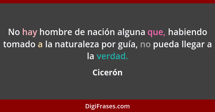 No hay hombre de nación alguna que, habiendo tomado a la naturaleza por guía, no pueda llegar a la verdad.... - Cicerón