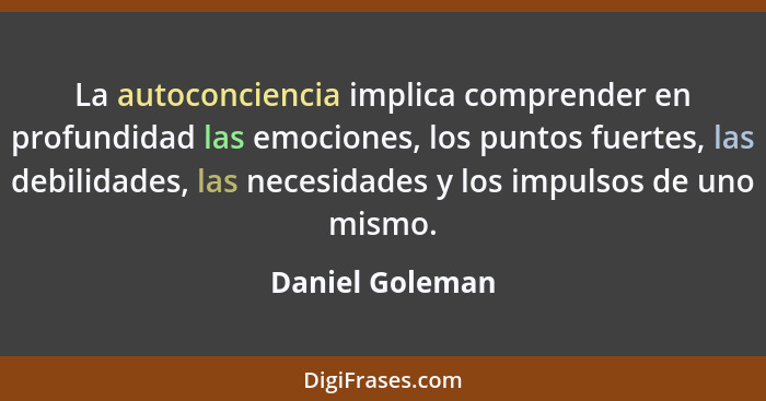 La autoconciencia implica comprender en profundidad las emociones, los puntos fuertes, las debilidades, las necesidades y los impulso... - Daniel Goleman