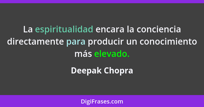 La espiritualidad encara la conciencia directamente para producir un conocimiento más elevado.... - Deepak Chopra