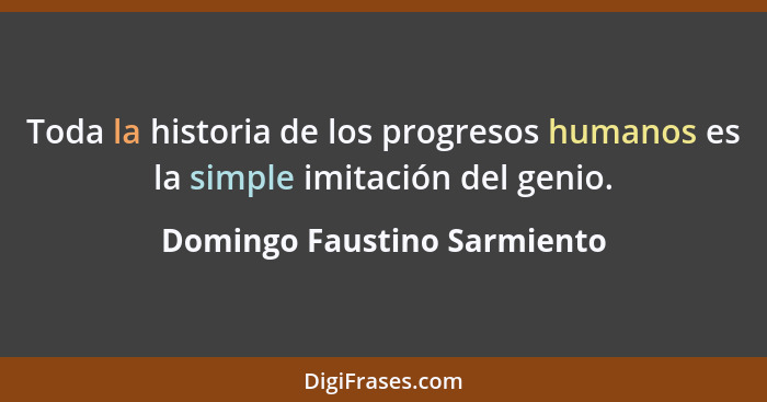 Toda la historia de los progresos humanos es la simple imitación del genio.... - Domingo Faustino Sarmiento