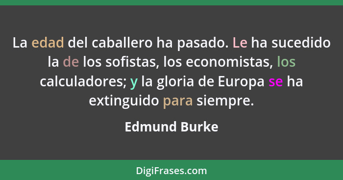 La edad del caballero ha pasado. Le ha sucedido la de los sofistas, los economistas, los calculadores; y la gloria de Europa se ha exti... - Edmund Burke