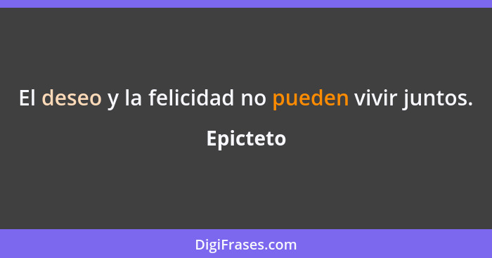 El deseo y la felicidad no pueden vivir juntos.... - Epicteto