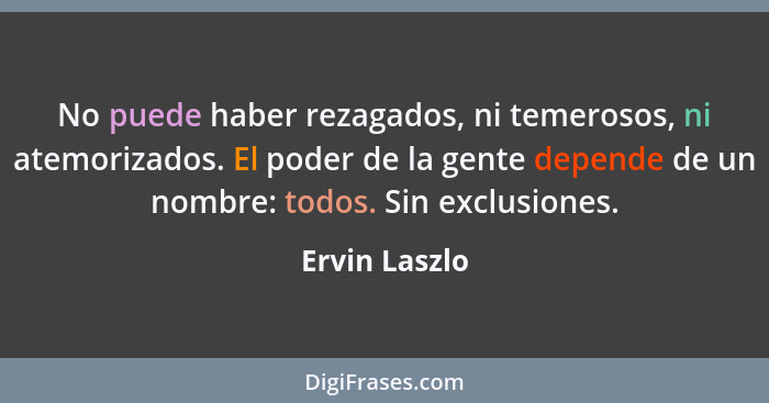 No puede haber rezagados, ni temerosos, ni atemorizados. El poder de la gente depende de un nombre: todos. Sin exclusiones.... - Ervin Laszlo