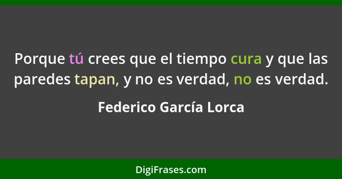 Porque tú crees que el tiempo cura y que las paredes tapan, y no es verdad, no es verdad.... - Federico García Lorca