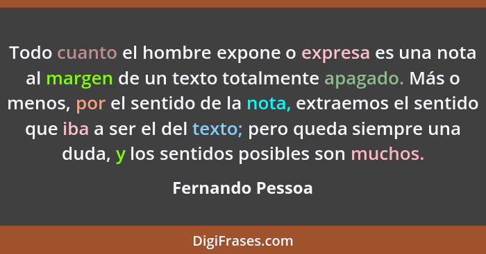 Todo cuanto el hombre expone o expresa es una nota al margen de un texto totalmente apagado. Más o menos, por el sentido de la nota,... - Fernando Pessoa