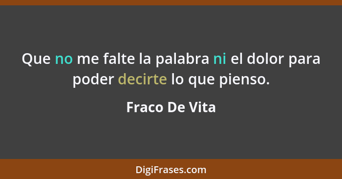 Que no me falte la palabra ni el dolor para poder decirte lo que pienso.... - Fraco De Vita