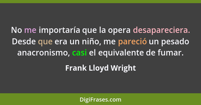 No me importaría que la opera desapareciera. Desde que era un niño, me pareció un pesado anacronismo, casi el equivalente de fuma... - Frank Lloyd Wright