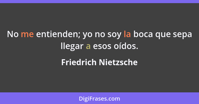 No me entienden; yo no soy la boca que sepa llegar a esos oídos.... - Friedrich Nietzsche