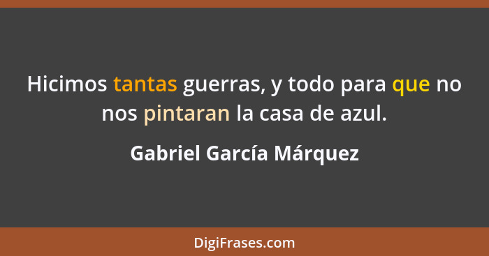 Hicimos tantas guerras, y todo para que no nos pintaran la casa de azul.... - Gabriel García Márquez
