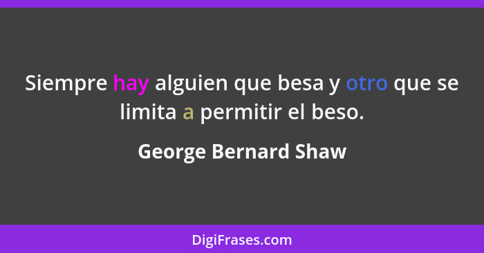 Siempre hay alguien que besa y otro que se limita a permitir el beso.... - George Bernard Shaw