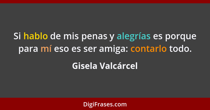 Si hablo de mis penas y alegrías es porque para mí eso es ser amiga: contarlo todo.... - Gisela Valcárcel