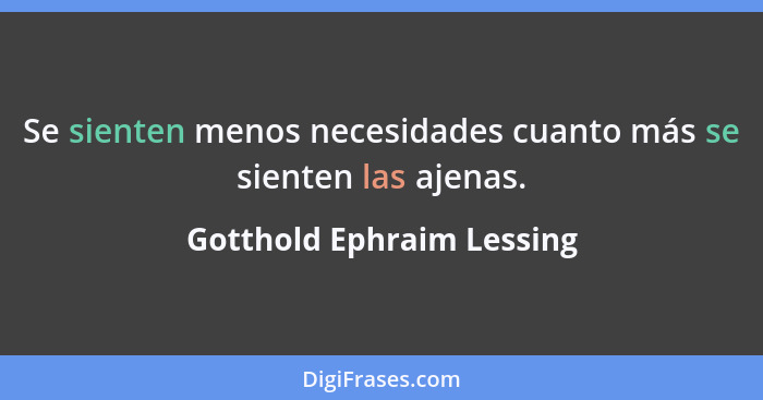 Se sienten menos necesidades cuanto más se sienten las ajenas.... - Gotthold Ephraim Lessing