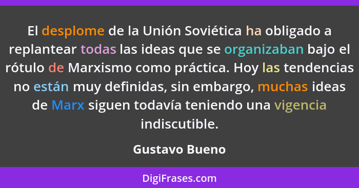 El desplome de la Unión Soviética ha obligado a replantear todas las ideas que se organizaban bajo el rótulo de Marxismo como práctica... - Gustavo Bueno