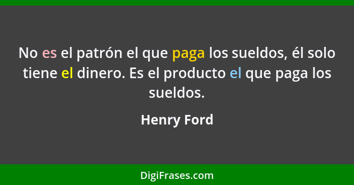 No es el patrón el que paga los sueldos, él solo tiene el dinero. Es el producto el que paga los sueldos.... - Henry Ford