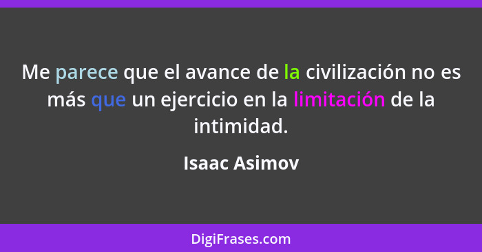 Me parece que el avance de la civilización no es más que un ejercicio en la limitación de la intimidad.... - Isaac Asimov