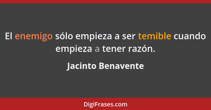 El enemigo sólo empieza a ser temible cuando empieza a tener razón.... - Jacinto Benavente