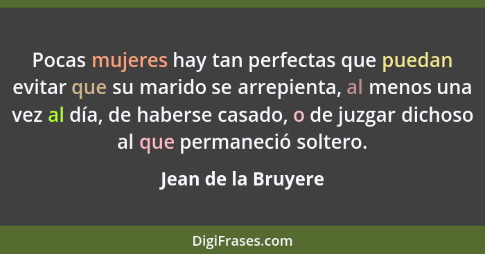 Pocas mujeres hay tan perfectas que puedan evitar que su marido se arrepienta, al menos una vez al día, de haberse casado, o de j... - Jean de la Bruyere