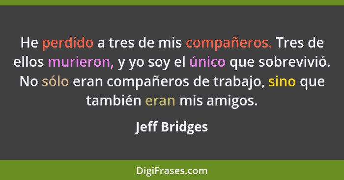 He perdido a tres de mis compañeros. Tres de ellos murieron, y yo soy el único que sobrevivió. No sólo eran compañeros de trabajo, sino... - Jeff Bridges