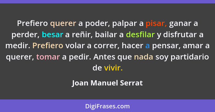 Prefiero querer a poder, palpar a pisar, ganar a perder, besar a reñir, bailar a desfilar y disfrutar a medir. Prefiero volar a c... - Joan Manuel Serrat