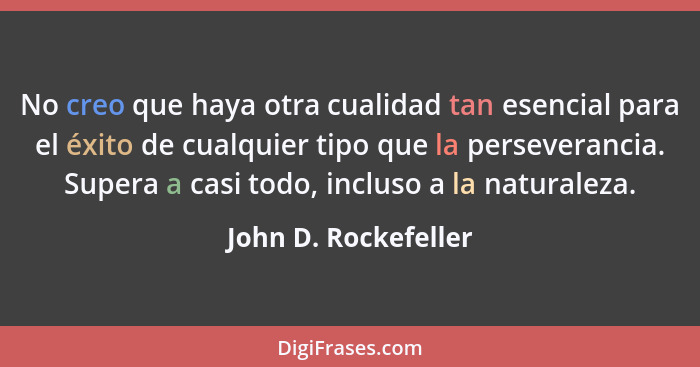 No creo que haya otra cualidad tan esencial para el éxito de cualquier tipo que la perseverancia. Supera a casi todo, incluso a... - John D. Rockefeller