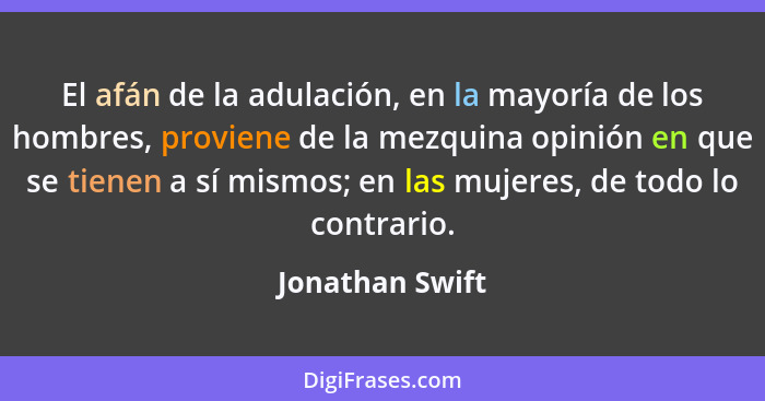 El afán de la adulación, en la mayoría de los hombres, proviene de la mezquina opinión en que se tienen a sí mismos; en las mujeres,... - Jonathan Swift