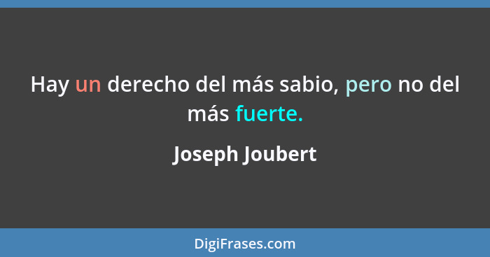 Hay un derecho del más sabio, pero no del más fuerte.... - Joseph Joubert