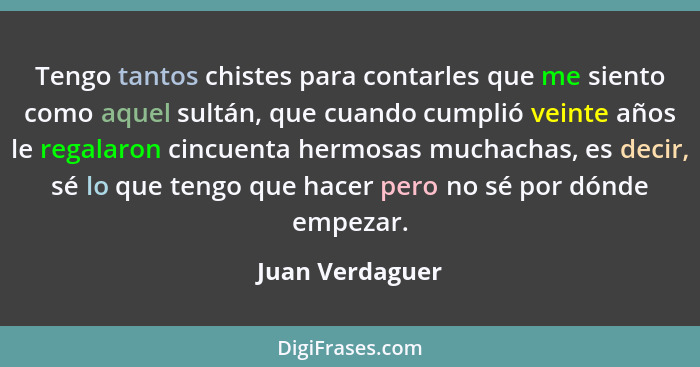 Tengo tantos chistes para contarles que me siento como aquel sultán, que cuando cumplió veinte años le regalaron cincuenta hermosas m... - Juan Verdaguer