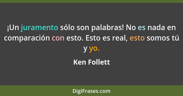 ¡Un juramento sólo son palabras! No es nada en comparación con esto. Esto es real, esto somos tú y yo.... - Ken Follett