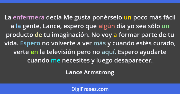 La enfermera decía Me gusta ponérselo un poco más fácil a la gente, Lance, espero que algún día yo sea sólo un producto de tu imagin... - Lance Armstrong