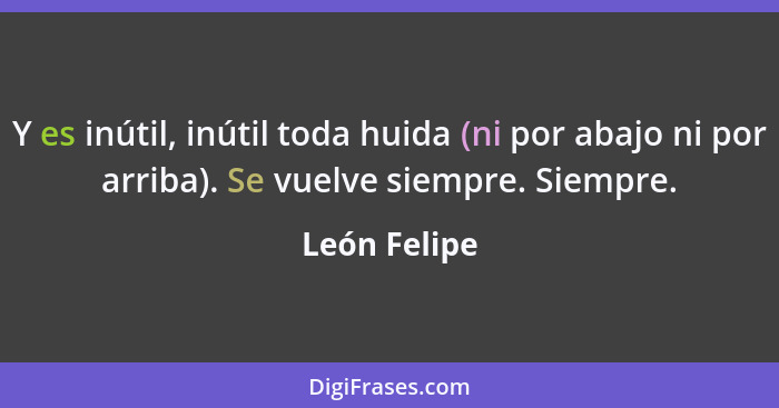 Y es inútil, inútil toda huida (ni por abajo ni por arriba). Se vuelve siempre. Siempre.... - León Felipe