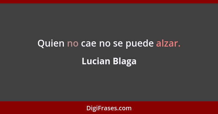 Quien no cae no se puede alzar.... - Lucian Blaga