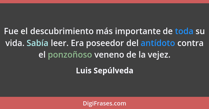 Fue el descubrimiento más importante de toda su vida. Sabía leer. Era poseedor del antídoto contra el ponzoñoso veneno de la vejez.... - Luis Sepúlveda