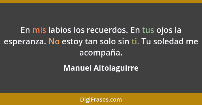 En mis labios los recuerdos. En tus ojos la esperanza. No estoy tan solo sin ti. Tu soledad me acompaña.... - Manuel Altolaguirre