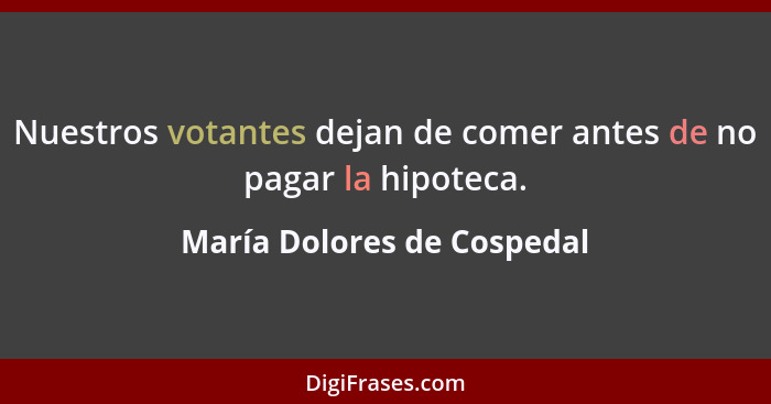 Nuestros votantes dejan de comer antes de no pagar la hipoteca.... - María Dolores de Cospedal