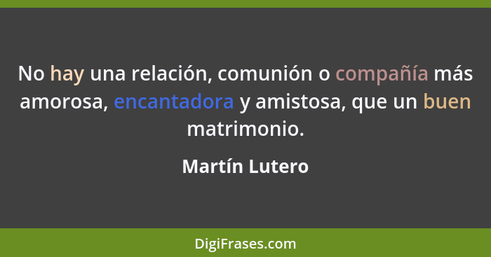 No hay una relación, comunión o compañía más amorosa, encantadora y amistosa, que un buen matrimonio.... - Martín Lutero