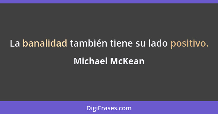 La banalidad también tiene su lado positivo.... - Michael McKean