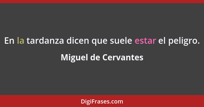 En la tardanza dicen que suele estar el peligro.... - Miguel de Cervantes