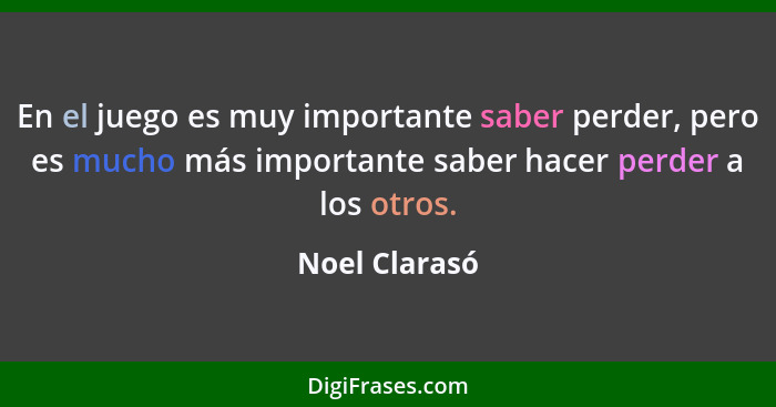 En el juego es muy importante saber perder, pero es mucho más importante saber hacer perder a los otros.... - Noel Clarasó