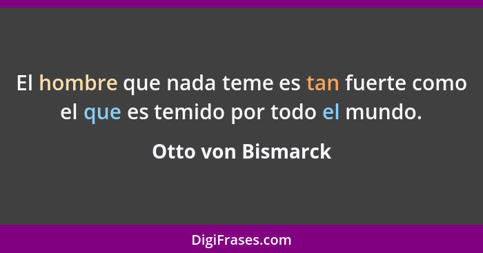 El hombre que nada teme es tan fuerte como el que es temido por todo el mundo.... - Otto von Bismarck