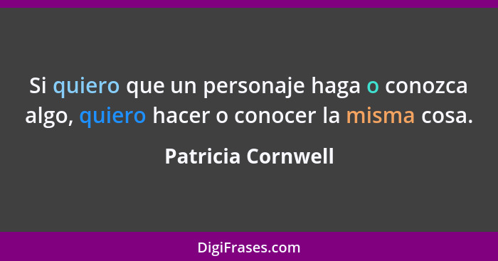 Si quiero que un personaje haga o conozca algo, quiero hacer o conocer la misma cosa.... - Patricia Cornwell