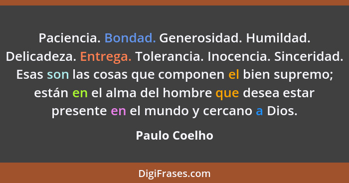 Paciencia. Bondad. Generosidad. Humildad. Delicadeza. Entrega. Tolerancia. Inocencia. Sinceridad. Esas son las cosas que componen el bi... - Paulo Coelho